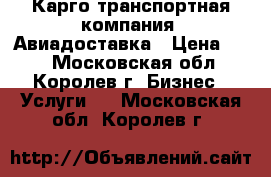 Карго транспортная компания. Авиадоставка › Цена ­ 10 - Московская обл., Королев г. Бизнес » Услуги   . Московская обл.,Королев г.